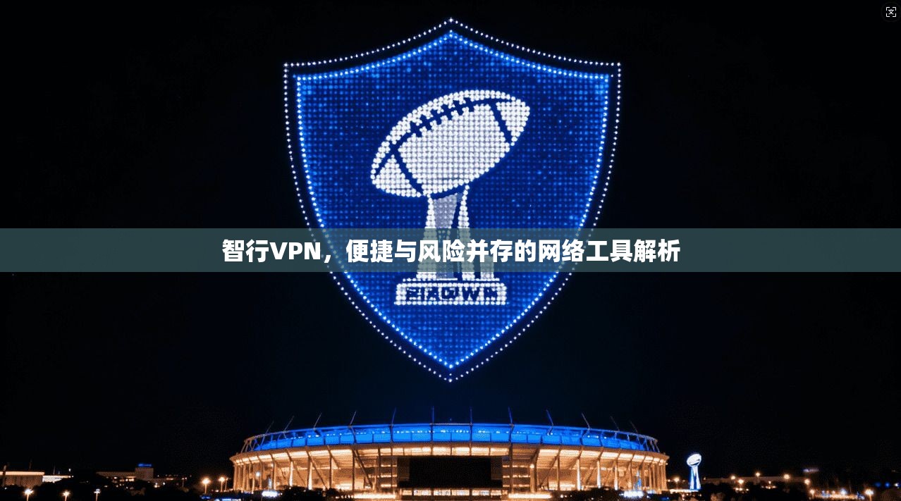 智行VPN，便捷与风险并存的网络工具解析