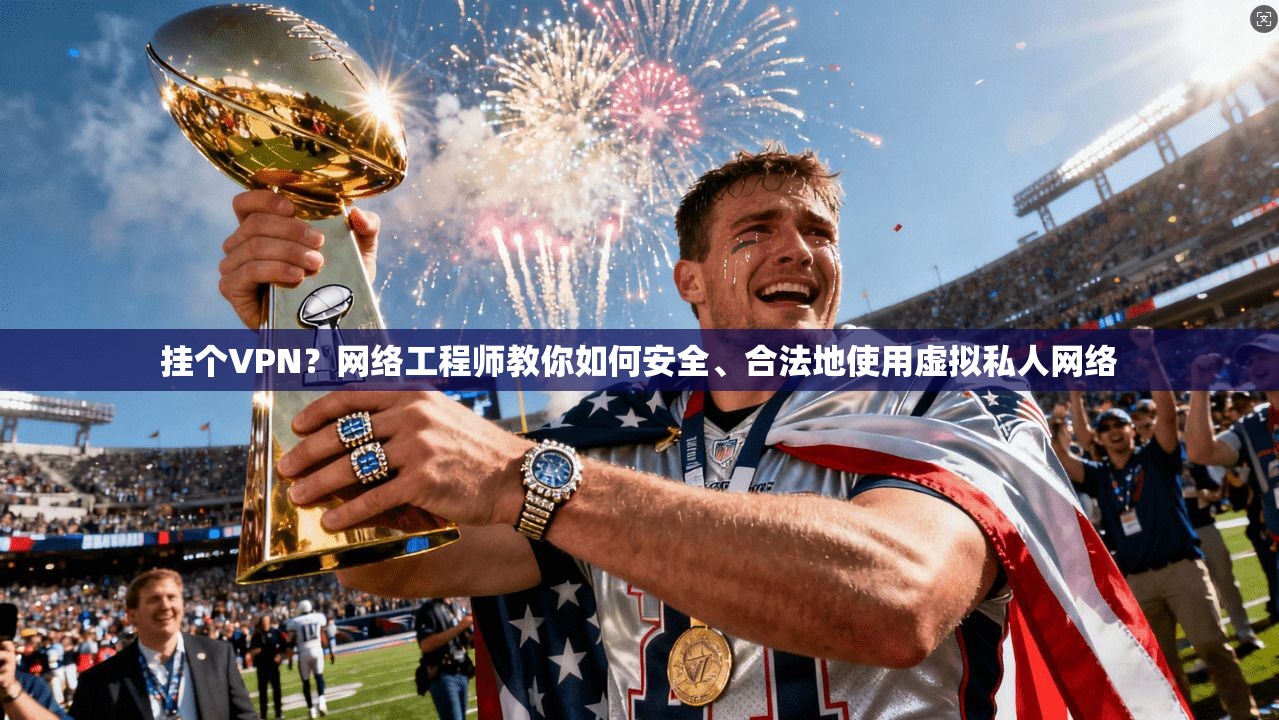 挂个VPN？网络工程师教你如何安全、合法地使用虚拟私人网络