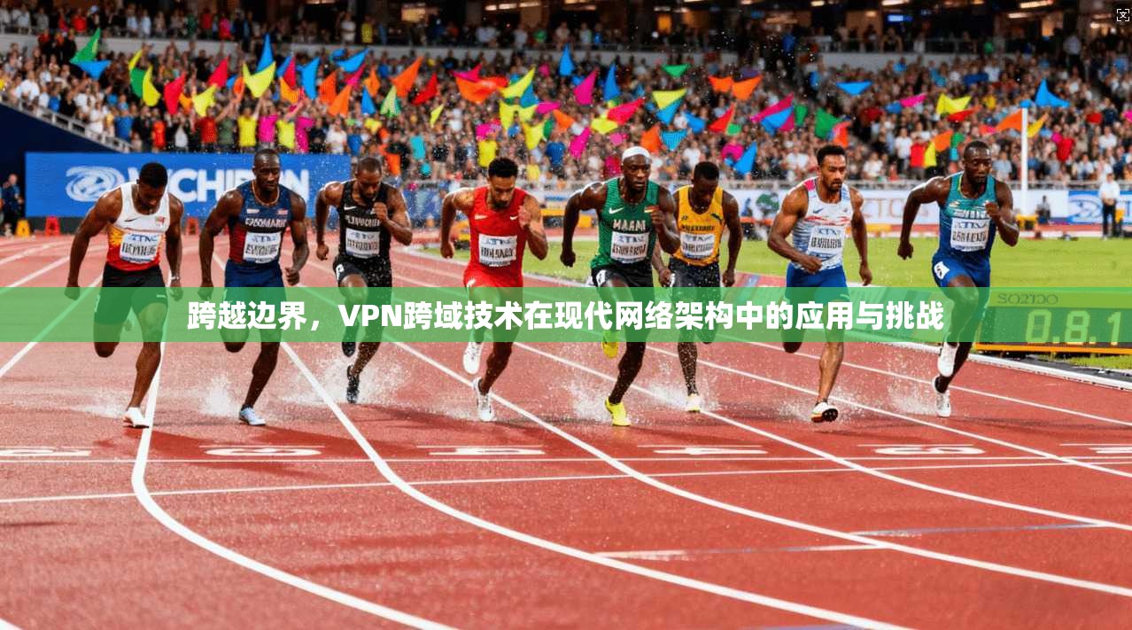 跨越边界，VPN跨域技术在现代网络架构中的应用与挑战