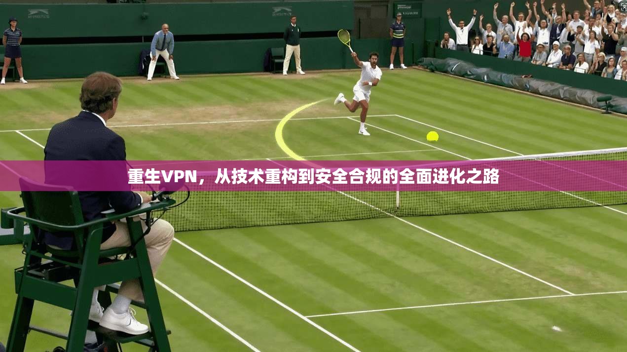 重生VPN,从技术重构到安全合规的全面进化之路