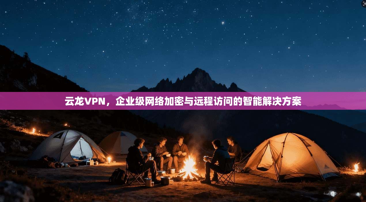 云龙VPN，企业级网络加密与远程访问的智能解决方案