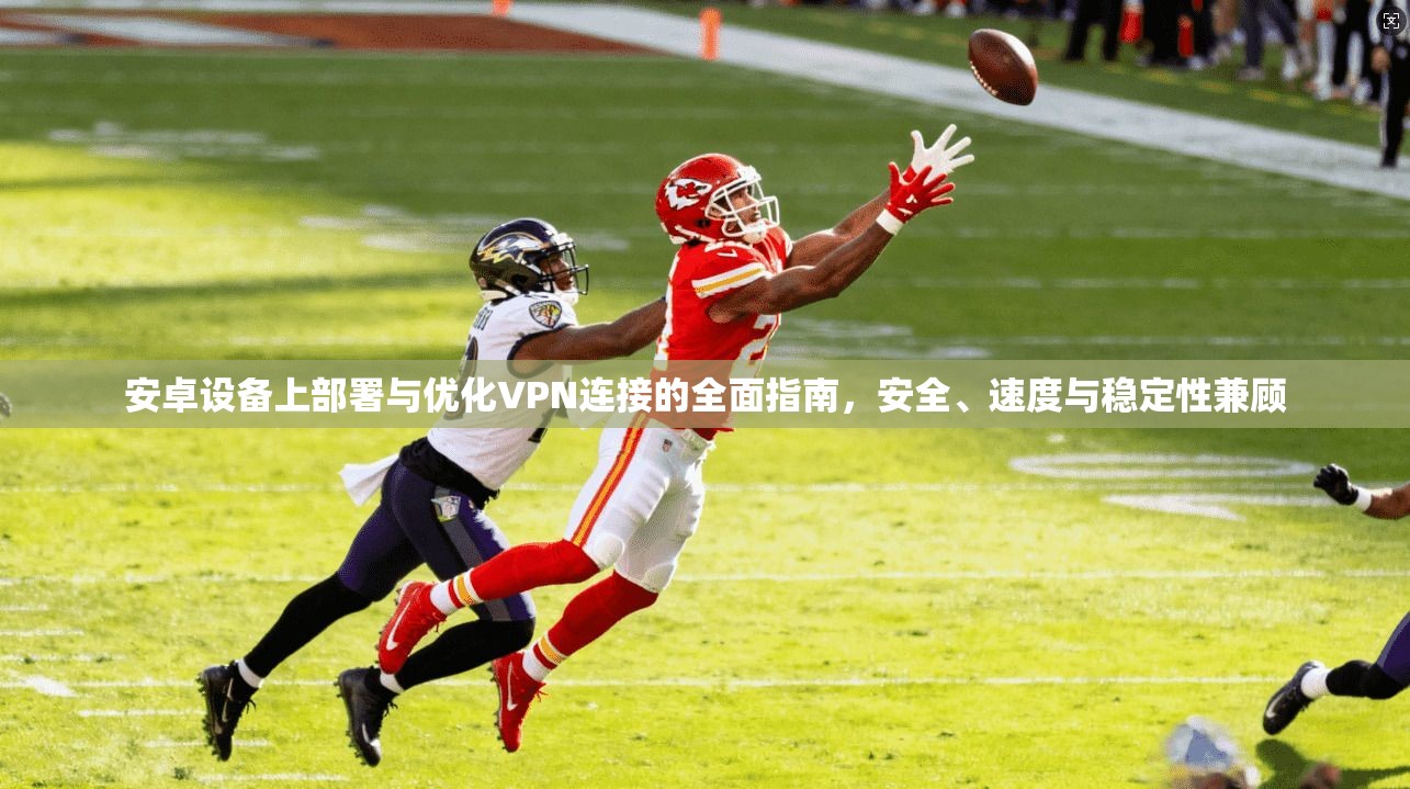 安卓设备上部署与优化VPN连接的全面指南,安全、速度与稳定性兼顾