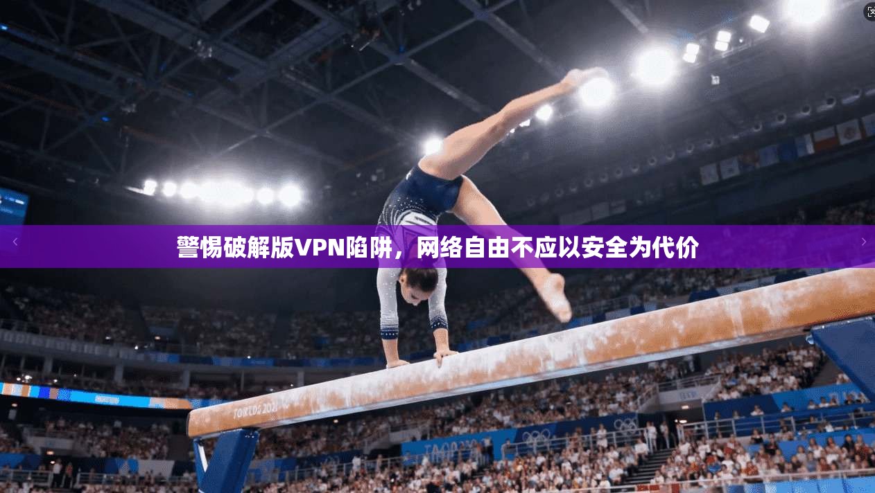 警惕破解版VPN陷阱，网络自由不应以安全为代价