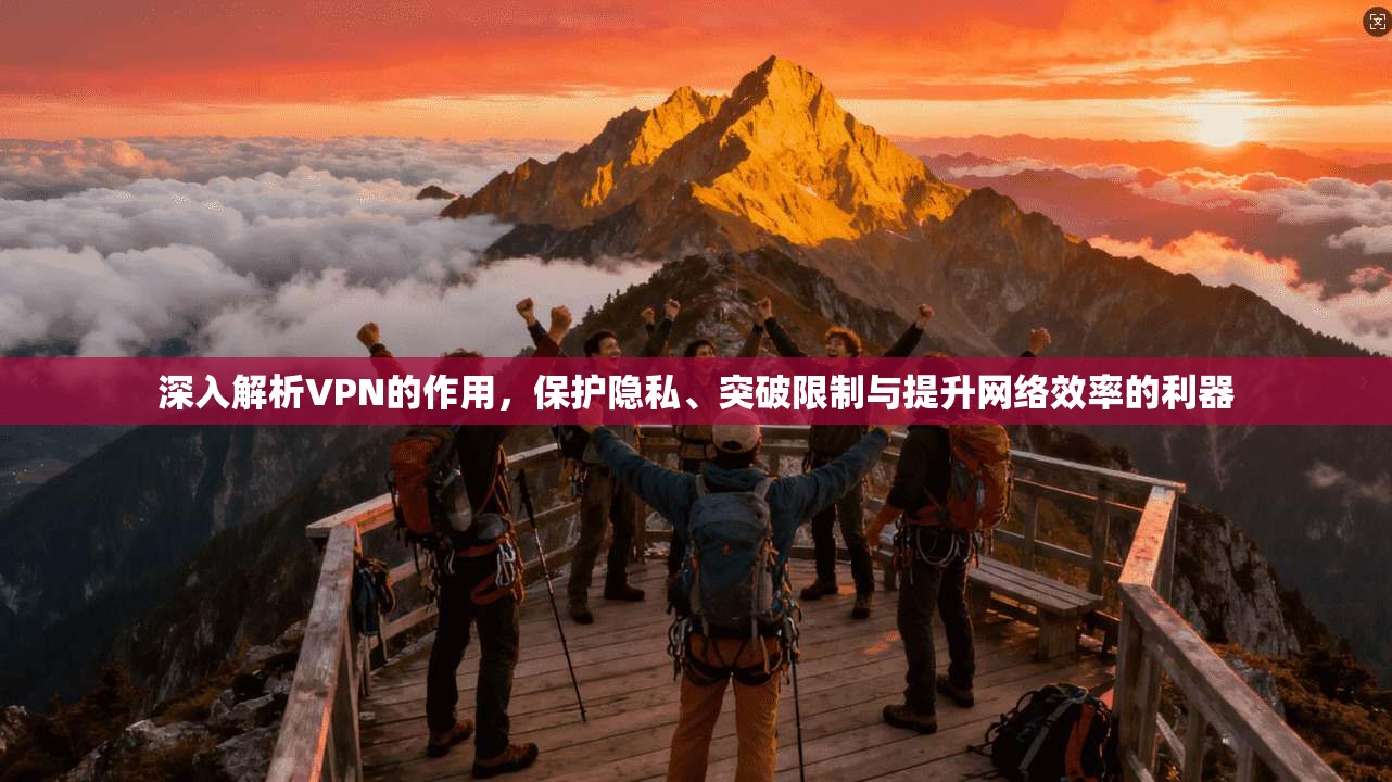 深入解析VPN的作用，保护隐私、突破限制与提升网络效率的利器