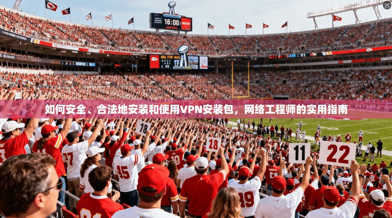 如何安全、合法地安装和使用VPN安装包，网络工程师的实用指南