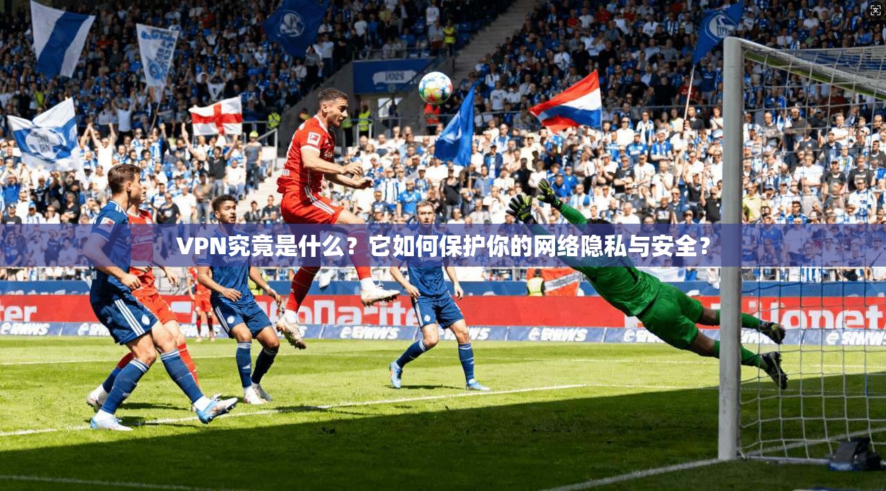 VPN究竟是什么？它如何保护你的网络隐私与安全？