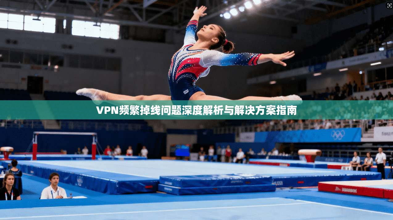 VPN频繁掉线问题深度解析与解决方案指南