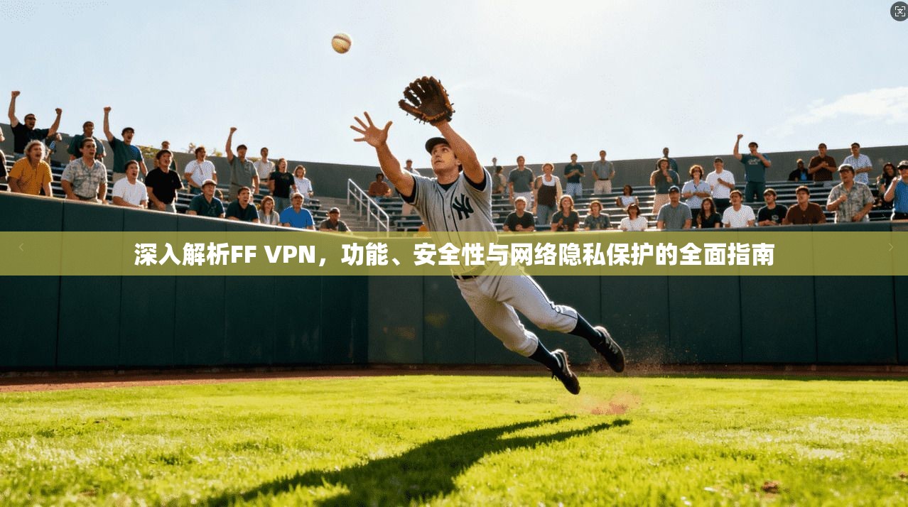 深入解析FF VPN，功能、安全性与网络隐私保护的全面指南