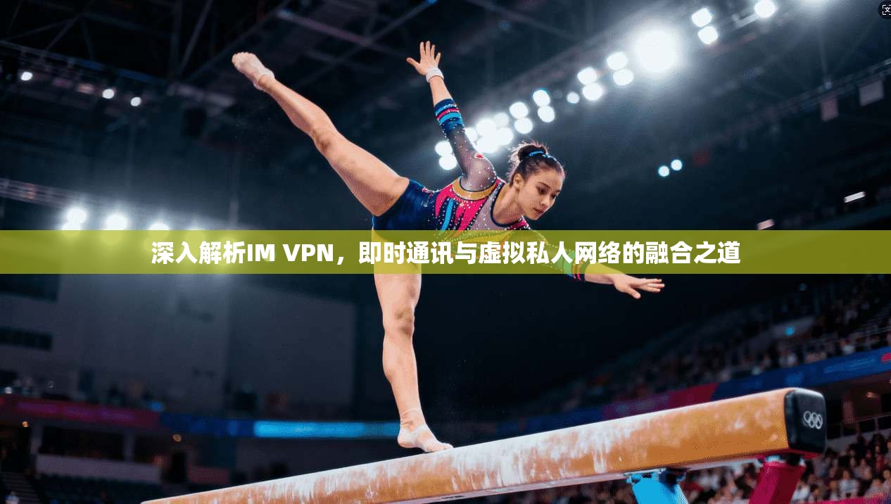 深入解析IM VPN,即时通讯与虚拟私人网络的融合之道