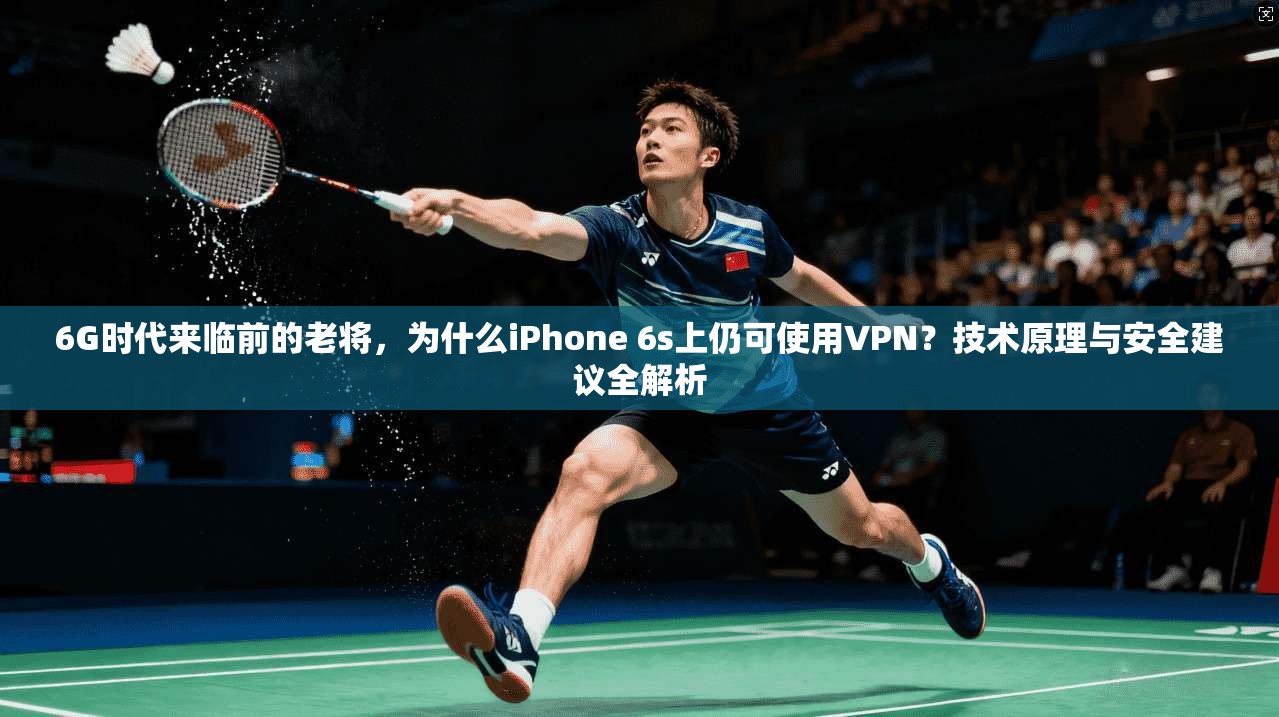 6G时代来临前的老将,为什么iPhone 6s上仍可使用VPN?技术原理与安全建议全解析