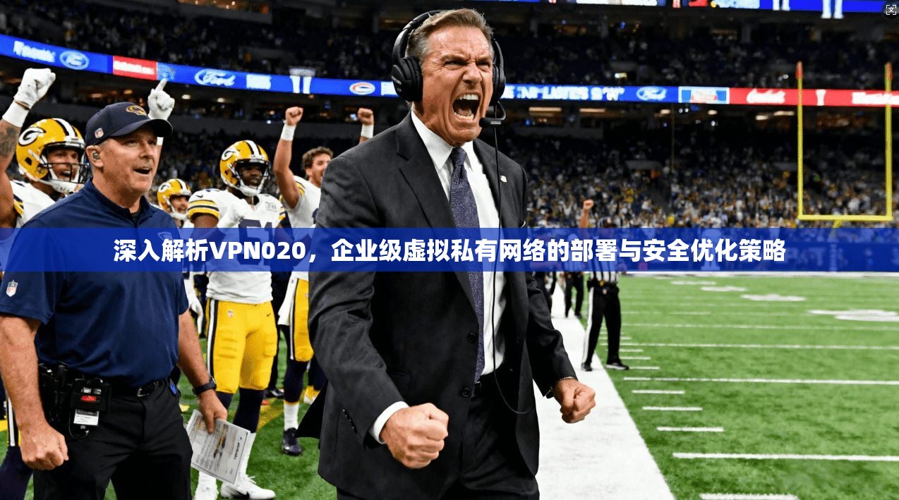 深入解析VPN020，企业级虚拟私有网络的部署与安全优化策略