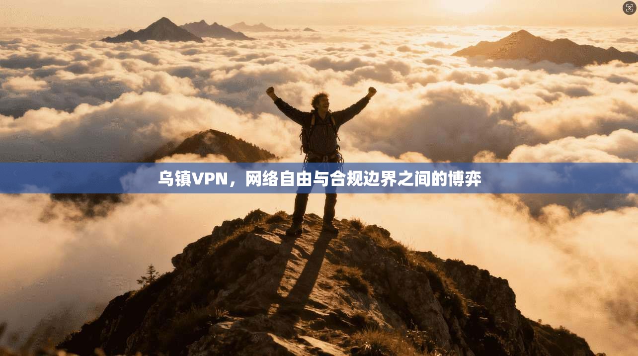 乌镇VPN，网络自由与合规边界之间的博弈