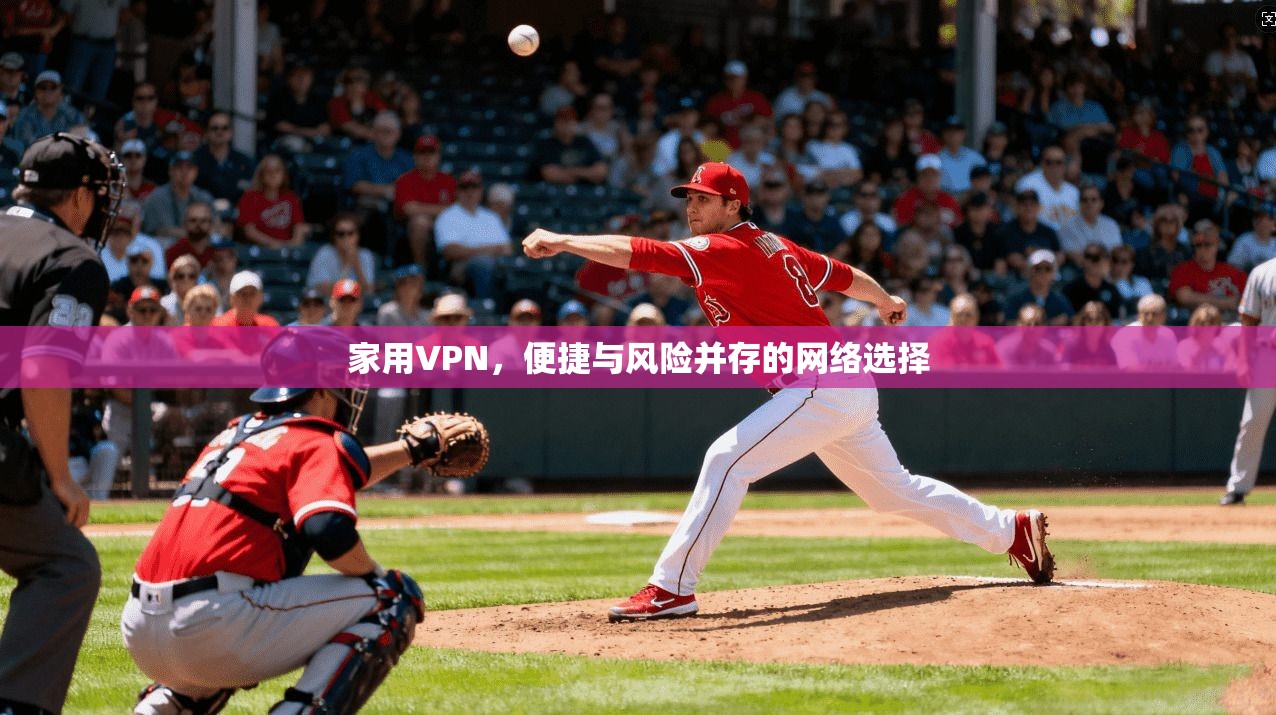 家用VPN,便捷与风险并存的网络选择
