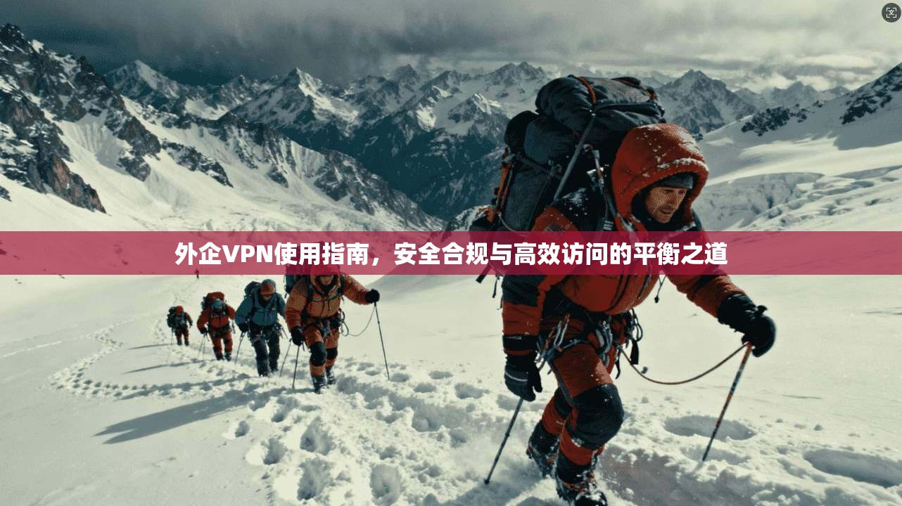 外企VPN使用指南,安全合规与高效访问的平衡之道
