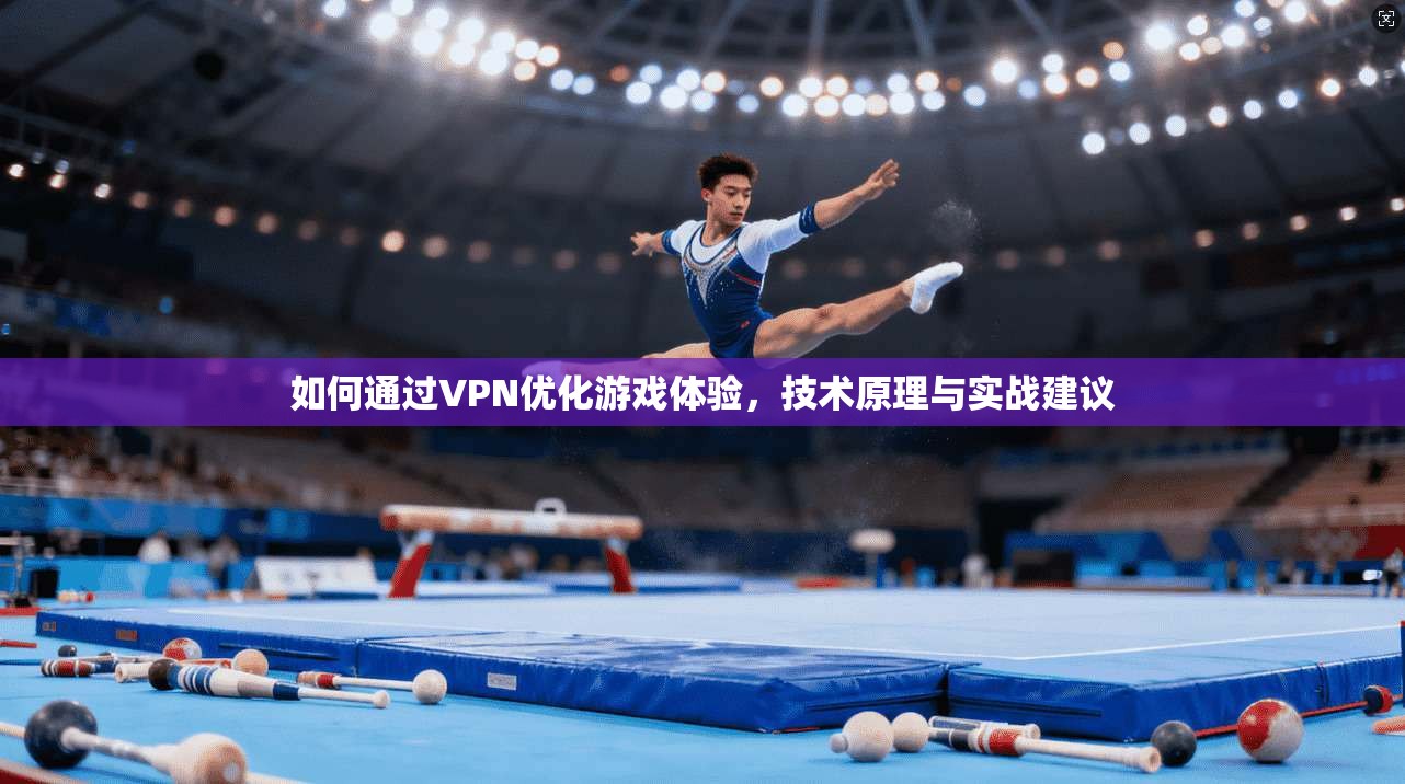 如何通过VPN优化游戏体验，技术原理与实战建议