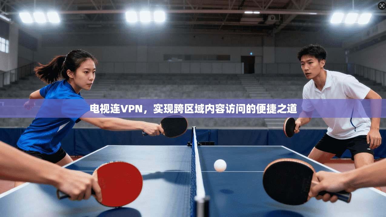 电视连VPN，实现跨区域内容访问的便捷之道