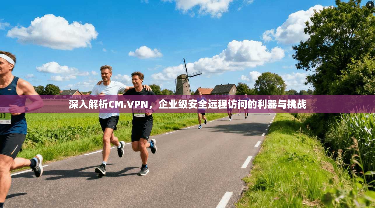 深入解析CM.VPN，企业级安全远程访问的利器与挑战