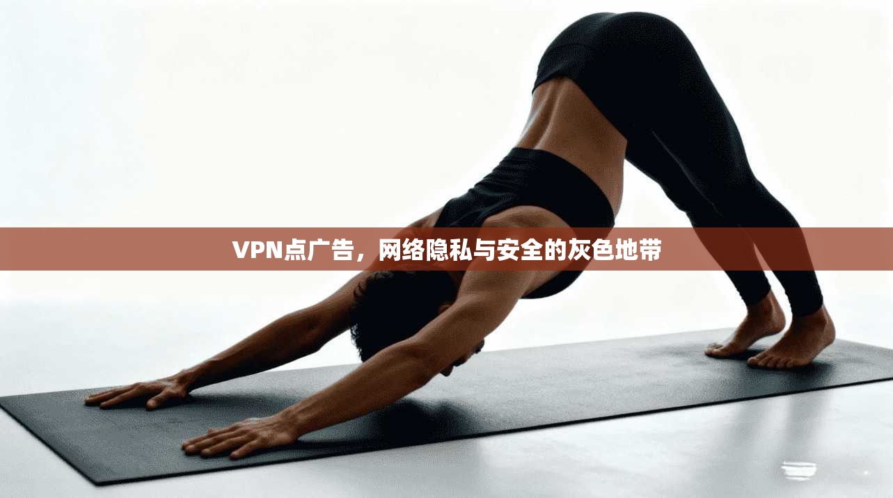 VPN点广告，网络隐私与安全的灰色地带