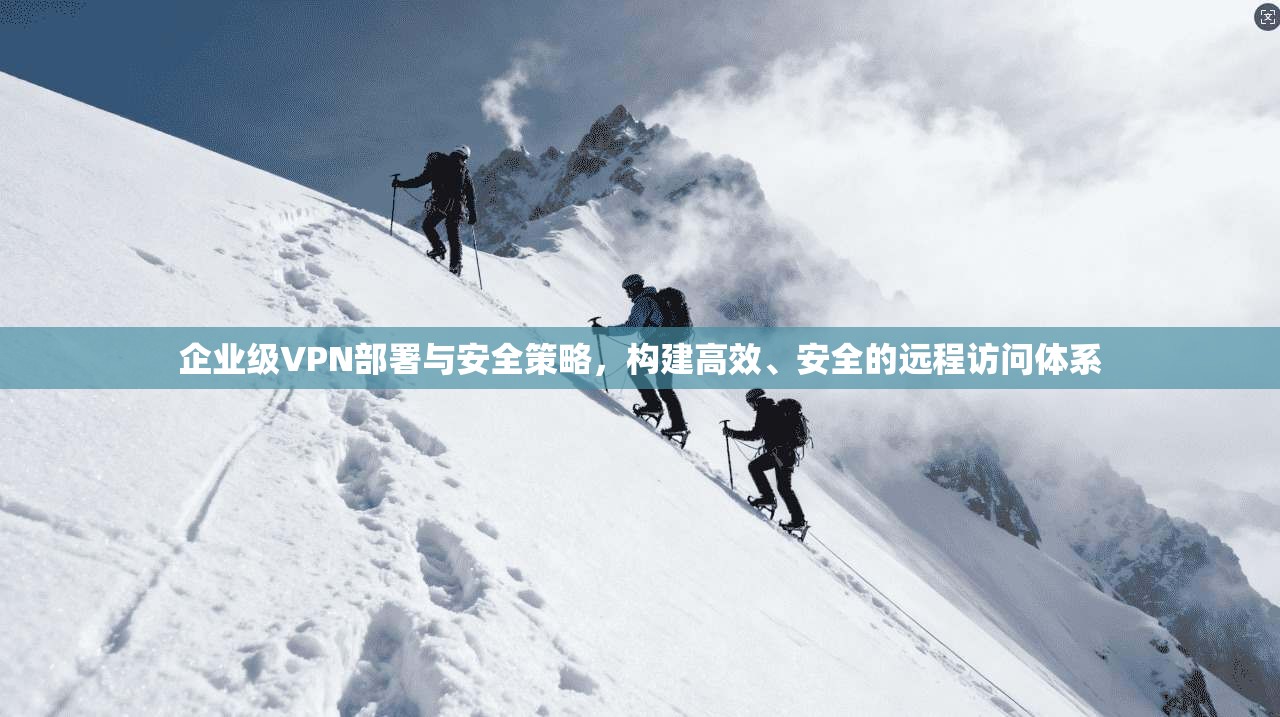 企业级VPN部署与安全策略，构建高效、安全的远程访问体系