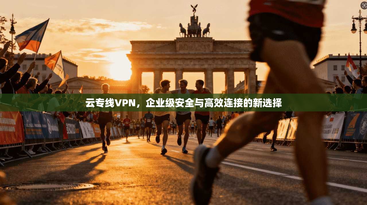 云专线VPN,企业级安全与高效连接的新选择
