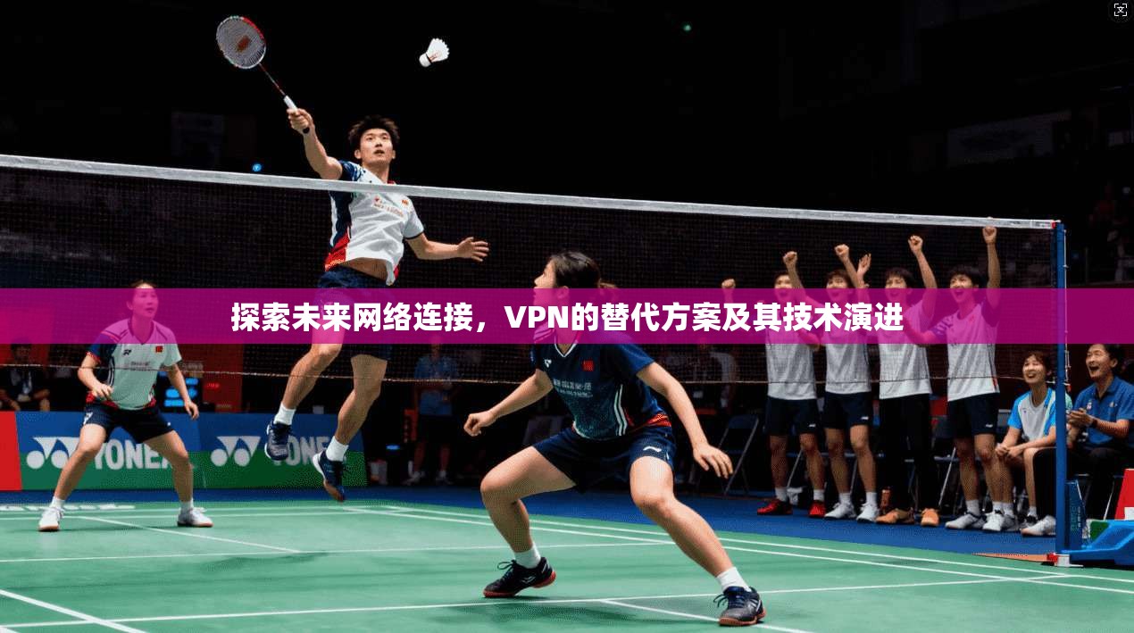 探索未来网络连接,VPN的替代方案及其技术演进