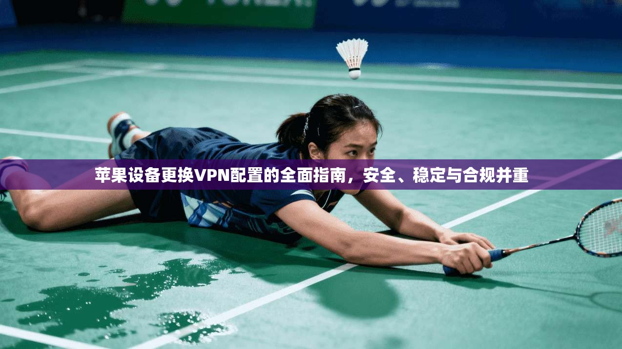 苹果设备更换VPN配置的全面指南,安全、稳定与合规并重