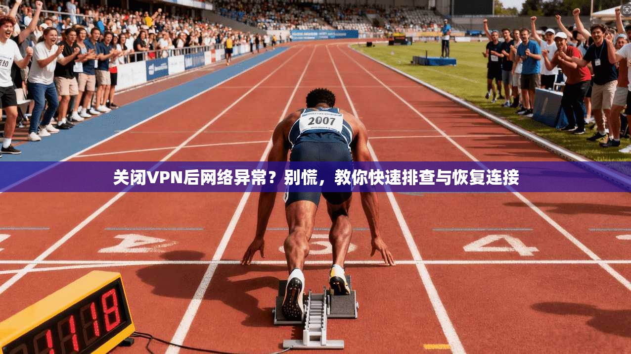 关闭VPN后网络异常？别慌，教你快速排查与恢复连接