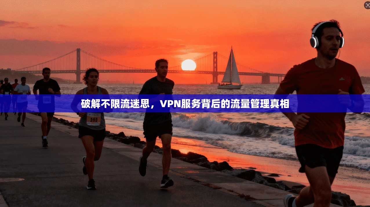 破解不限流迷思，VPN服务背后的流量管理真相