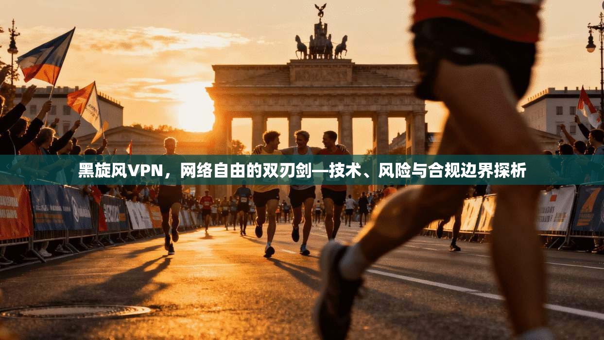 黑旋风VPN,网络自由的双刃剑—技术、风险与合规边界探析