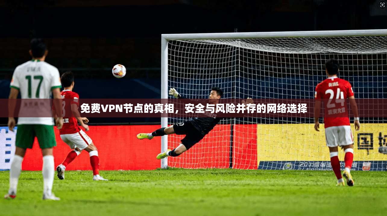 免费VPN节点的真相,安全与风险并存的网络选择