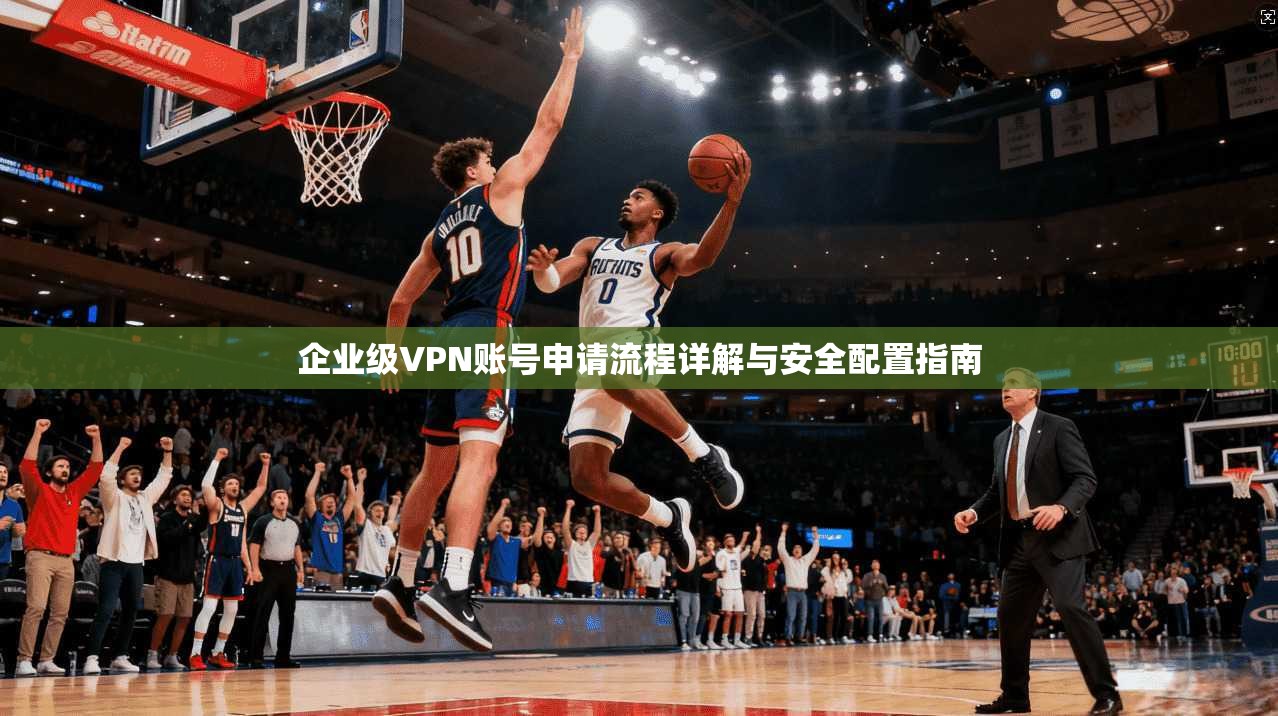 企业级VPN账号申请流程详解与安全配置指南