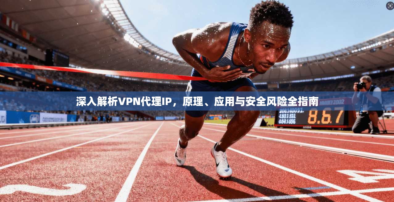 深入解析VPN代理IP，原理、应用与安全风险全指南
