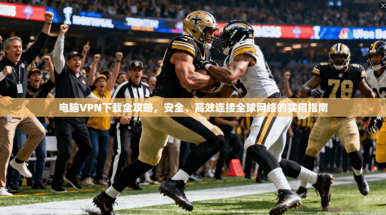 电脑VPN下载全攻略，安全、高效连接全球网络的实用指南