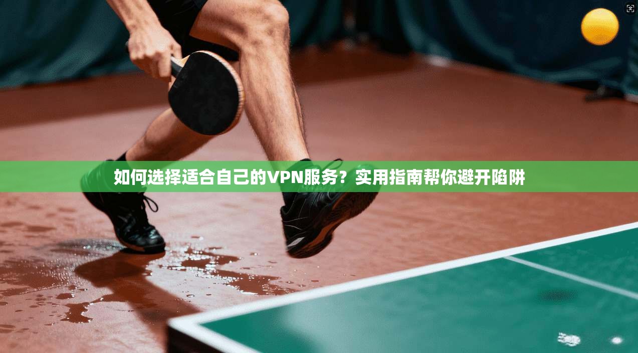 如何选择适合自己的VPN服务？实用指南帮你避开陷阱