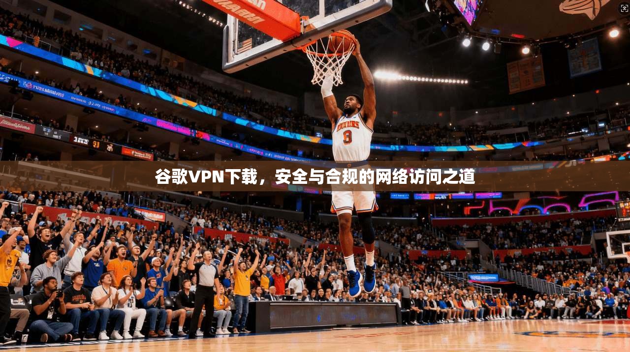 谷歌VPN下载，安全与合规的网络访问之道