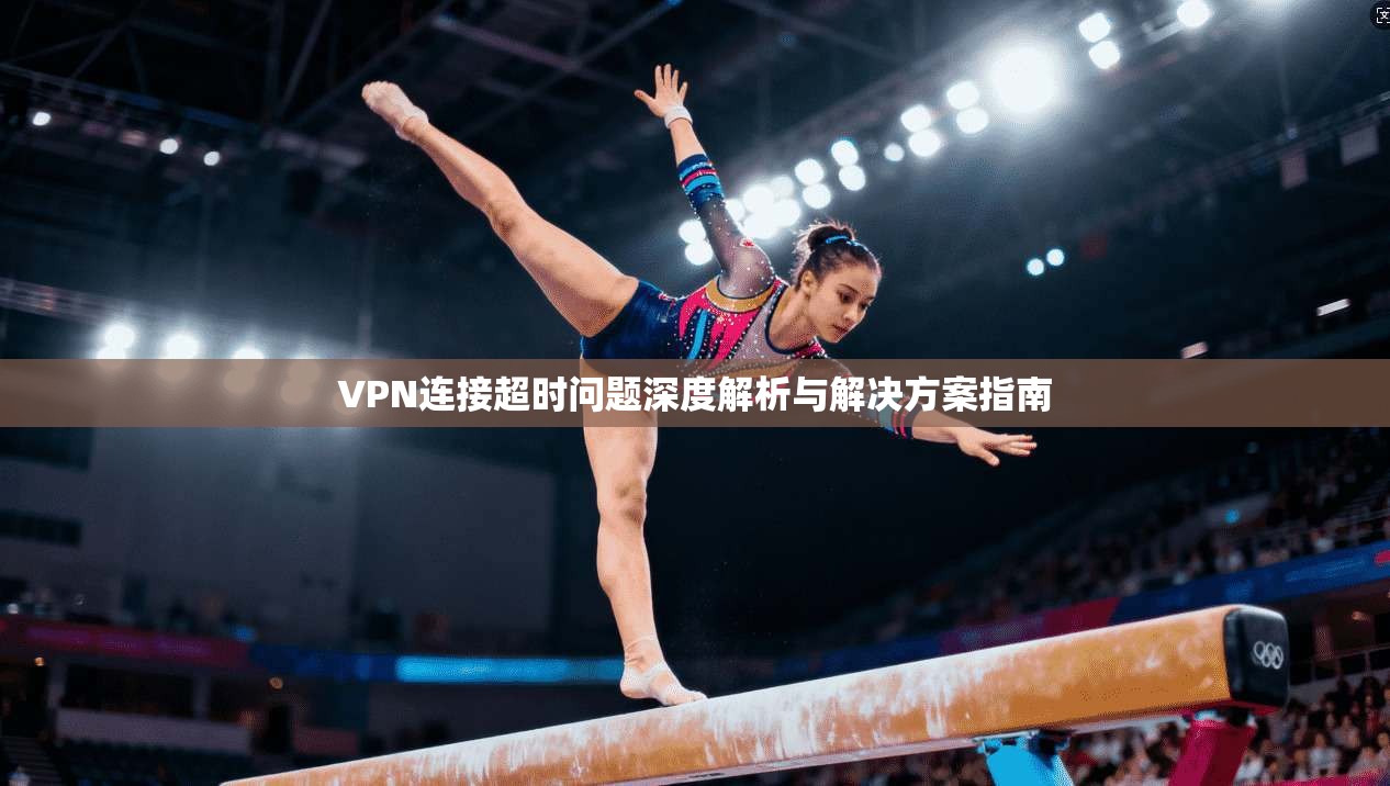 VPN连接超时问题深度解析与解决方案指南