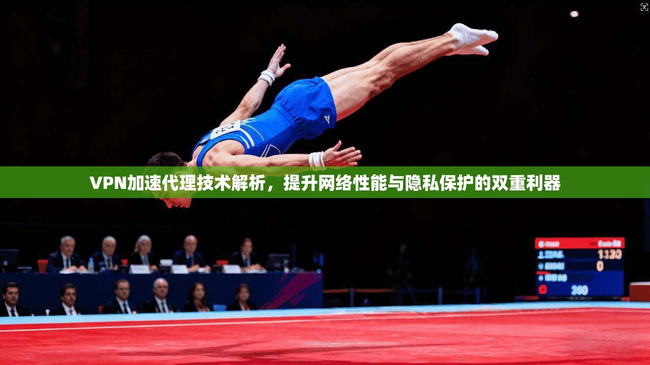 VPN加速代理技术解析，提升网络性能与隐私保护的双重利器