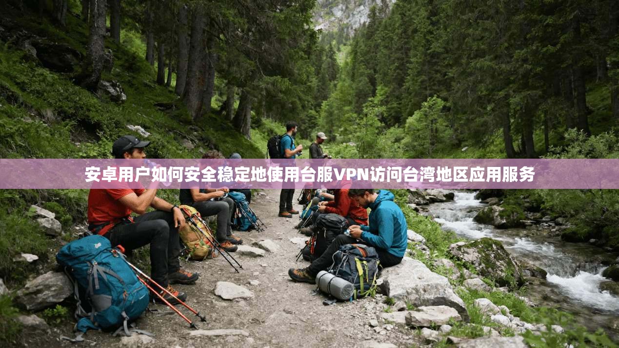安卓用户如何安全稳定地使用台服VPN访问台湾地区应用服务