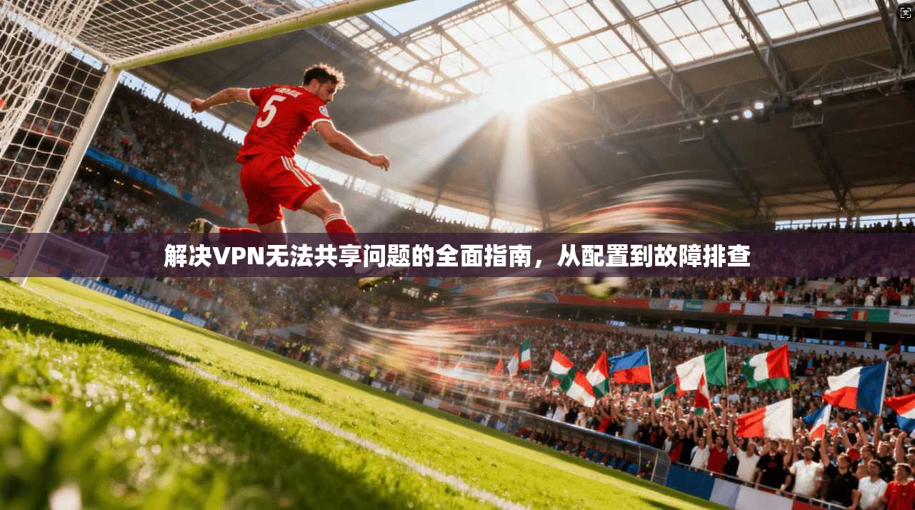 解决VPN无法共享问题的全面指南，从配置到故障排查