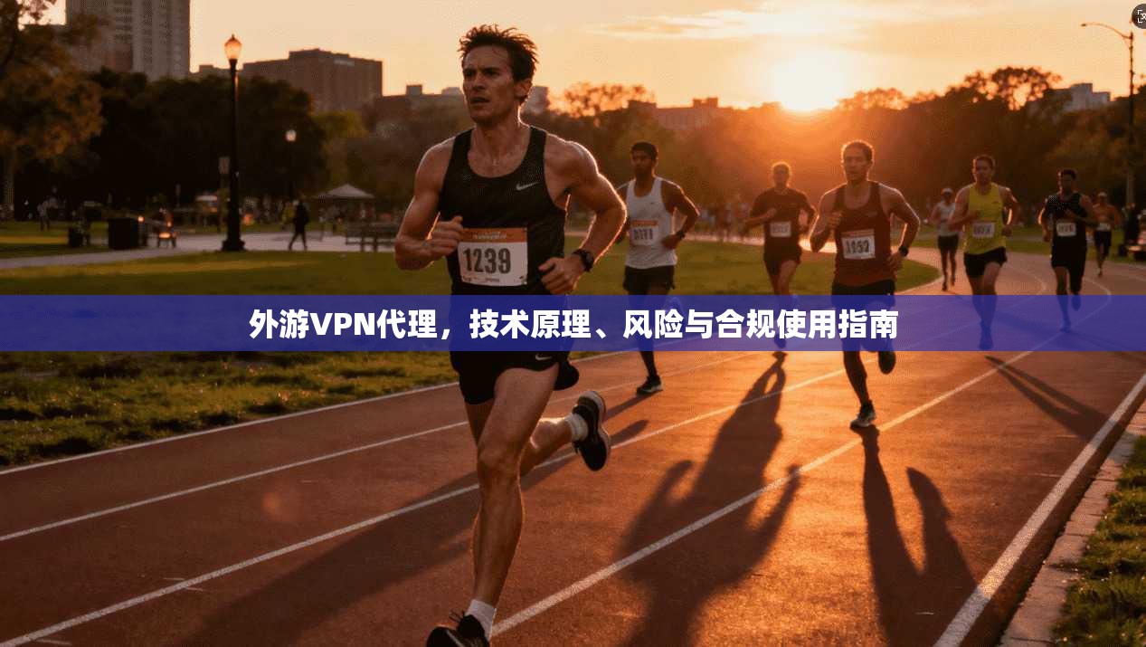外游VPN代理,技术原理、风险与合规使用指南