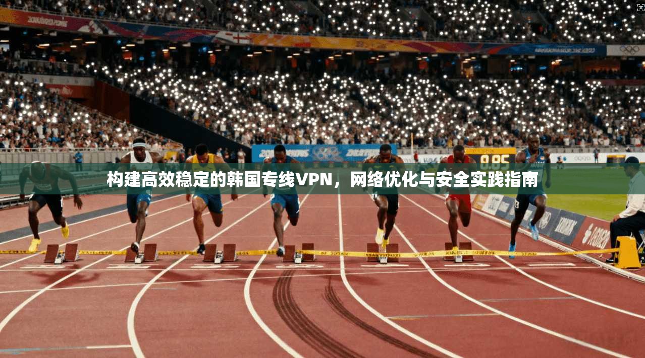 构建高效稳定的韩国专线VPN，网络优化与安全实践指南