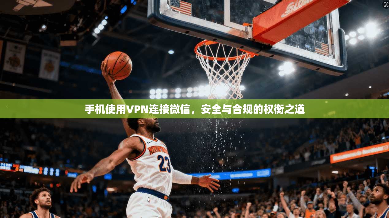 手机使用VPN连接微信，安全与合规的权衡之道