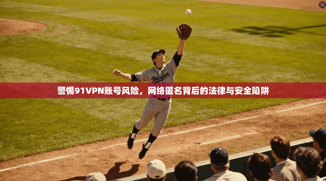 警惕91VPN账号风险，网络匿名背后的法律与安全陷阱