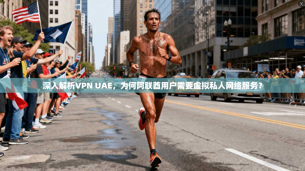 深入解析VPN UAE，为何阿联酋用户需要虚拟私人网络服务？