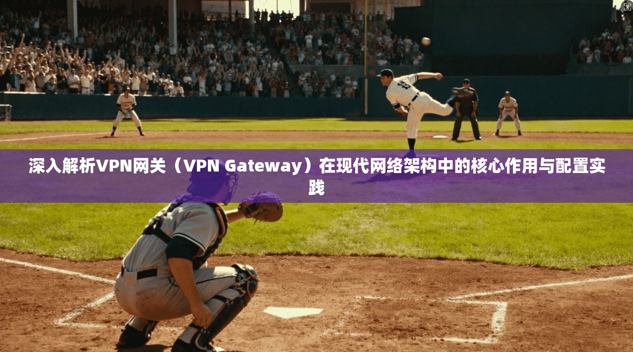 深入解析VPN网关（VPN Gateway）在现代网络架构中的核心作用与配置实践