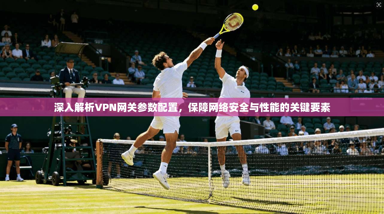 深入解析VPN网关参数配置，保障网络安全与性能的关键要素