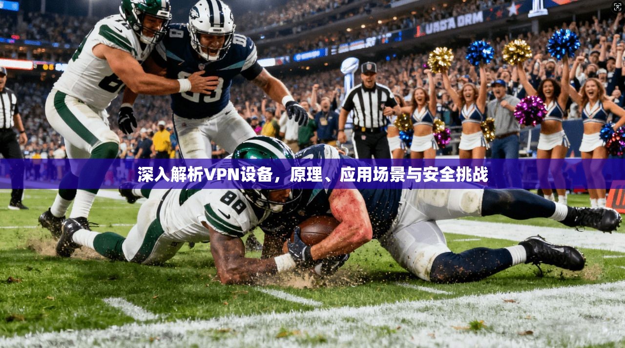 深入解析VPN设备，原理、应用场景与安全挑战