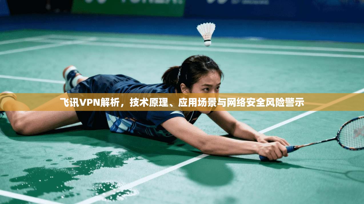 飞讯VPN解析，技术原理、应用场景与网络安全风险警示