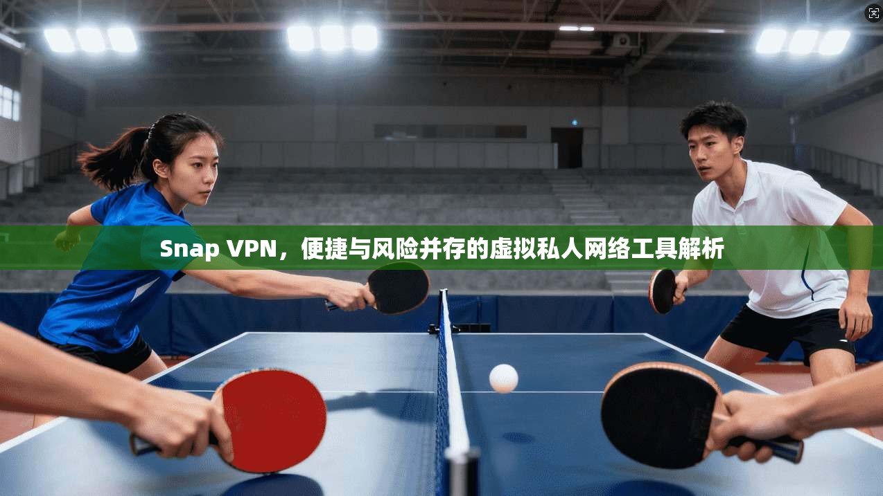 Snap VPN，便捷与风险并存的虚拟私人网络工具解析