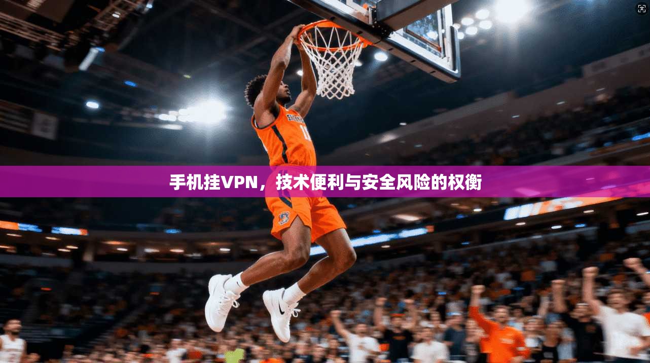 手机挂VPN，技术便利与安全风险的权衡